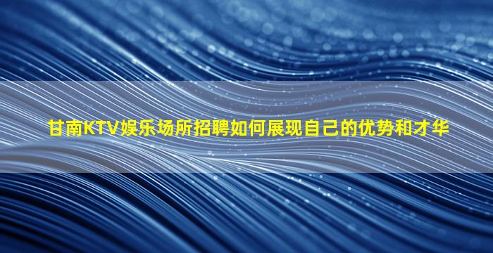 甘南KTV娱乐场所招聘如何展现自己的优势和才华
